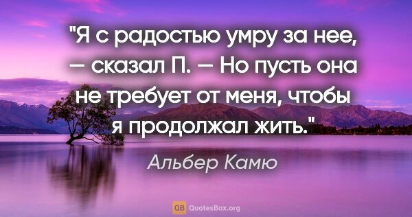 Альбер Камю цитата: "Я с радостью умру за нее, — сказал П. — Но пусть она не..."