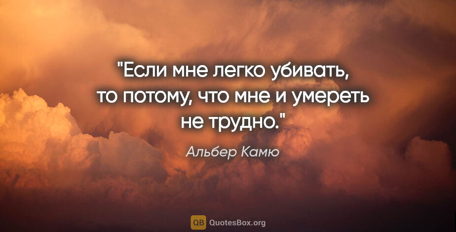 Альбер Камю цитата: "Если мне легко убивать, то потому, что мне и умереть не трудно."