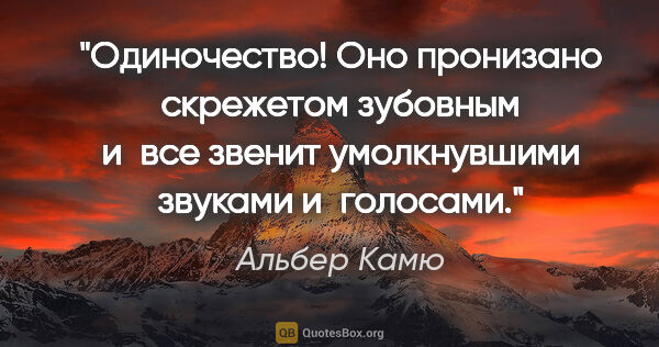 Альбер Камю цитата: "Одиночество! Оно пронизано скрежетом зубовным и все звенит..."