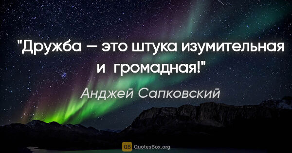 Анджей Сапковский цитата: "Дружба — это штука изумительная и громадная!"