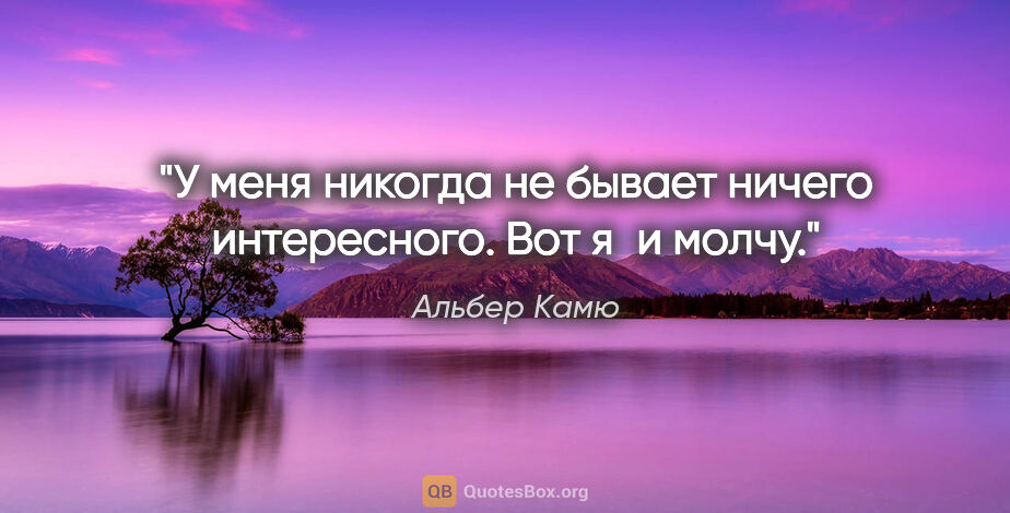 Альбер Камю цитата: "У меня никогда не бывает ничего интересного. Вот я и молчу."