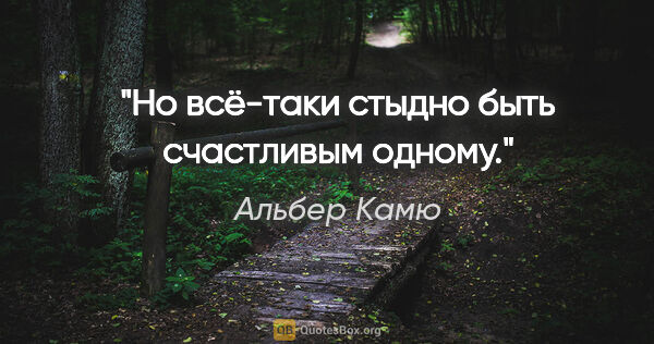 Альбер Камю цитата: "Но всё-таки стыдно быть счастливым одному."