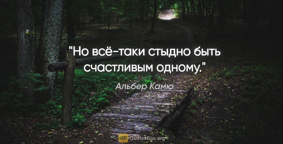 Альбер Камю цитата: "Но всё-таки стыдно быть счастливым одному."