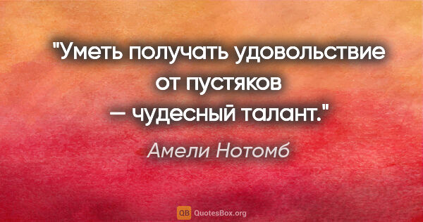 Амели Нотомб цитата: "Уметь получать удовольствие от пустяков — чудесный талант."