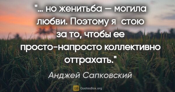 Анджей Сапковский цитата: "… но женитьба — могила любви. Поэтому я стою за то, чтобы ее..."