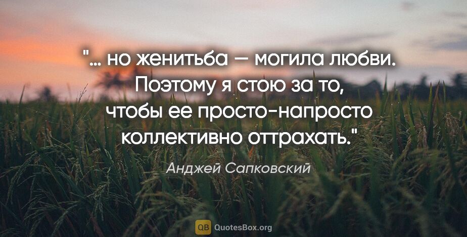 Анджей Сапковский цитата: "… но женитьба — могила любви. Поэтому я стою за то, чтобы ее..."
