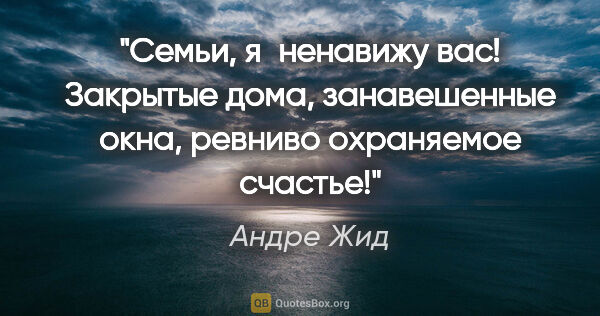 Андре Жид цитата: "Семьи, я ненавижу вас! Закрытые дома, занавешенные окна,..."