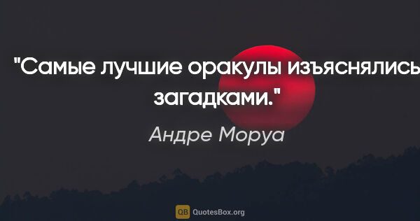 Андре Моруа цитата: "Самые лучшие оракулы изъяснялись загадками."