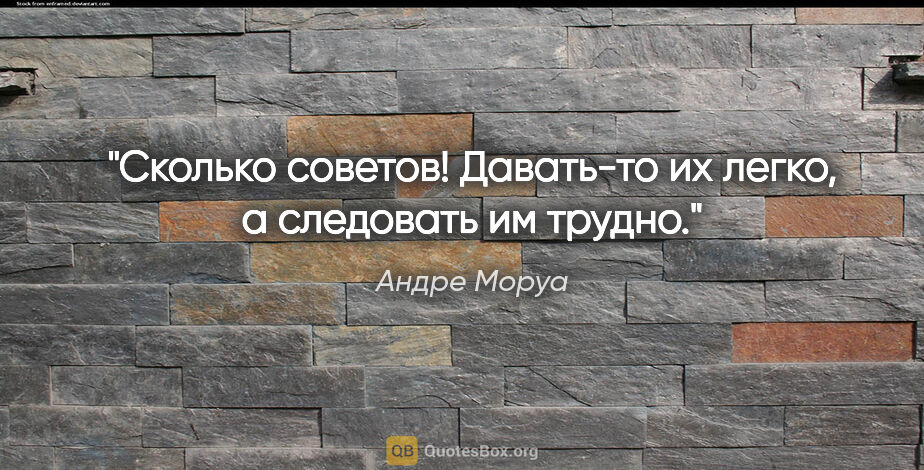 Андре Моруа цитата: "Сколько советов! Давать-то их легко, а следовать им трудно."