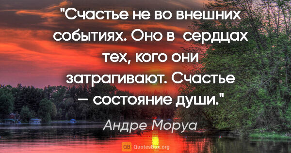 Андре Моруа цитата: "Счастье не во внешних событиях. Оно в сердцах тех, кого они..."