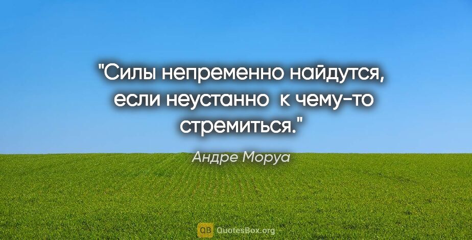 Андре Моруа цитата: "Силы непременно найдутся,  если неустанно  к чему-то стремиться."