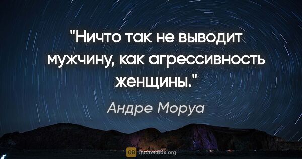 Андре Моруа цитата: "Ничто так не выводит мужчину, как агрессивность женщины."