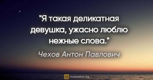 Чехов Антон Павлович цитата: "Я такая деликатная девушка, ужасно люблю нежные слова."