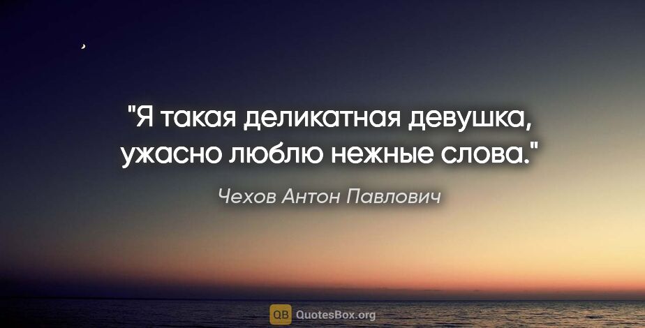 Чехов Антон Павлович цитата: "Я такая деликатная девушка, ужасно люблю нежные слова."