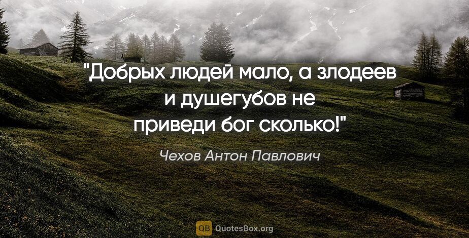 Чехов Антон Павлович цитата: "Добрых людей мало, а злодеев и душегубов не приведи бог сколько!"