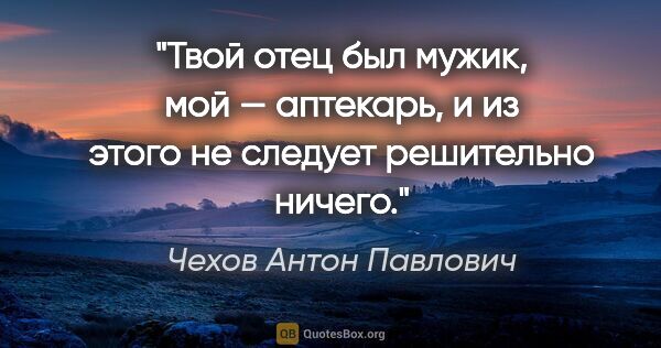 Чехов Антон Павлович цитата: "Твой отец был мужик, мой — аптекарь, и из этого не следует..."