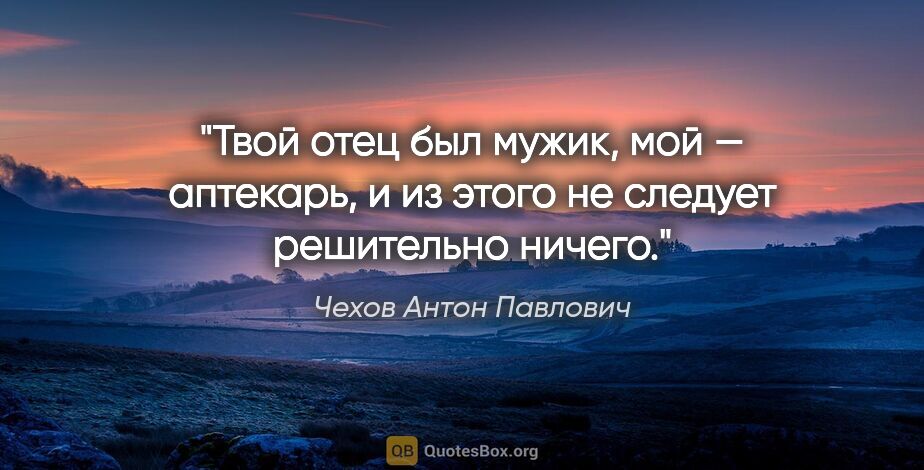 Чехов Антон Павлович цитата: "Твой отец был мужик, мой — аптекарь, и из этого не следует..."