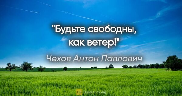 Чехов Антон Павлович цитата: "Будьте свободны, как ветер!"