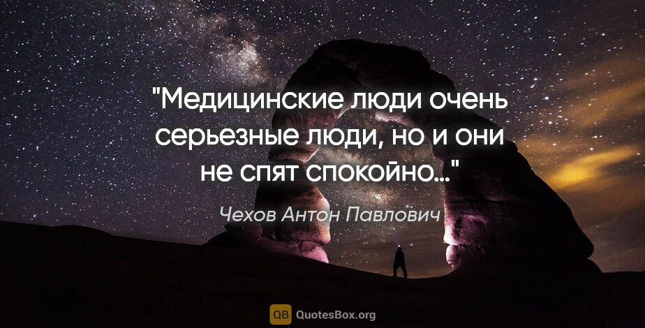Чехов Антон Павлович цитата: "Медицинские люди очень серьезные люди, но и они не спят спокойно…"