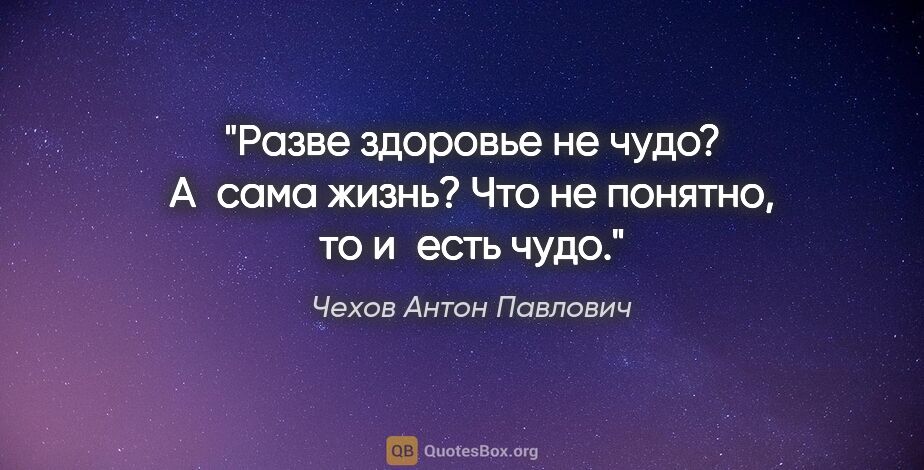 Чехов Антон Павлович цитата: "Разве здоровье не чудо? А сама жизнь? Что не понятно, то..."