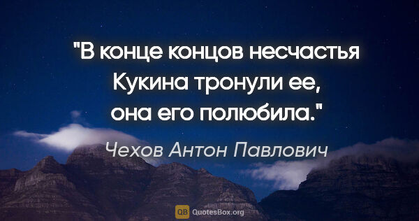 Чехов Антон Павлович цитата: "В конце концов несчастья Кукина тронули ее, она его полюбила."
