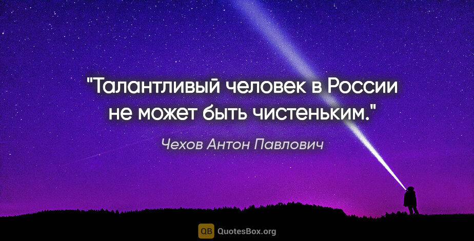 Чехов Антон Павлович цитата: "Талантливый человек в России не может быть чистеньким."