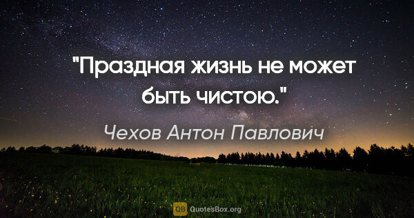 Чехов Антон Павлович цитата: "Праздная жизнь не может быть чистою."
