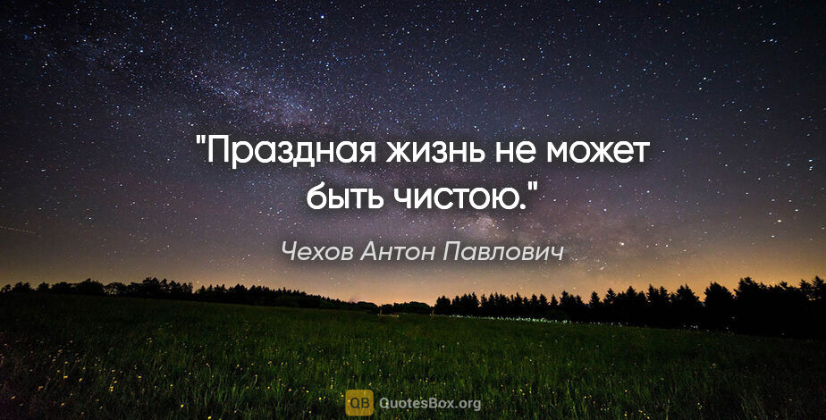 Чехов Антон Павлович цитата: "Праздная жизнь не может быть чистою."