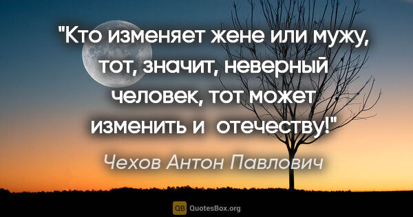 Чехов Антон Павлович цитата: "Кто изменяет жене или мужу, тот, значит, неверный человек, тот..."