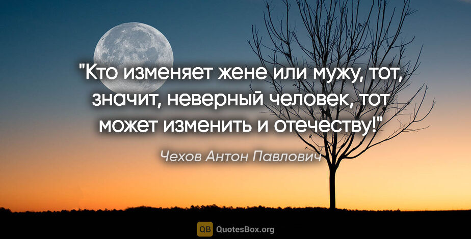 Чехов Антон Павлович цитата: "Кто изменяет жене или мужу, тот, значит, неверный человек, тот..."