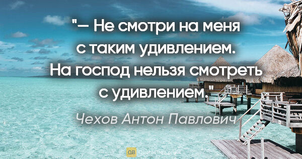 Чехов Антон Павлович цитата: "— Не смотри на меня с таким удивлением. На господ нельзя..."