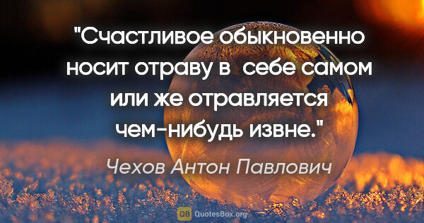 Чехов Антон Павлович цитата: "Счастливое обыкновенно носит отраву в себе самом или же..."