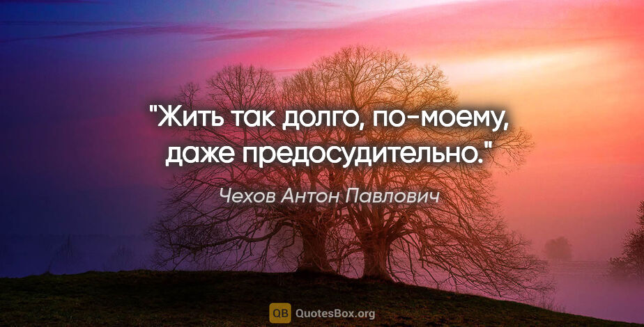 Чехов Антон Павлович цитата: "Жить так долго, по-моему, даже предосудительно."