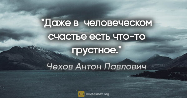 Чехов Антон Павлович цитата: "Даже в человеческом счастье есть что-то грустное."
