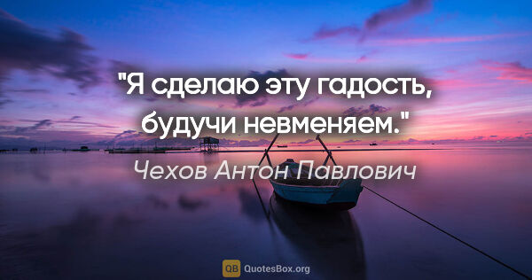 Чехов Антон Павлович цитата: "Я сделаю эту гадость, будучи невменяем."