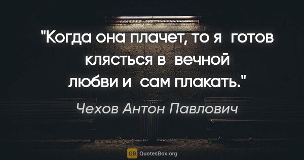 Чехов Антон Павлович цитата: "Когда она плачет, то я готов клясться в вечной любви и сам..."