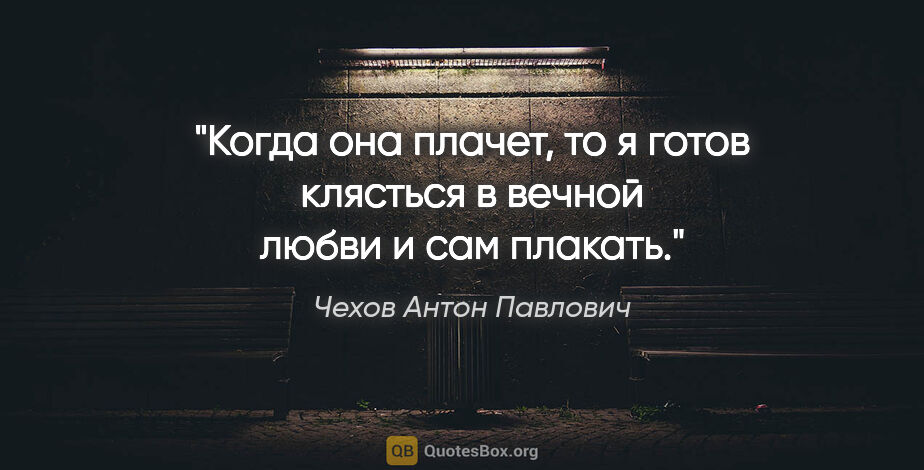 Чехов Антон Павлович цитата: "Когда она плачет, то я готов клясться в вечной любви и сам..."