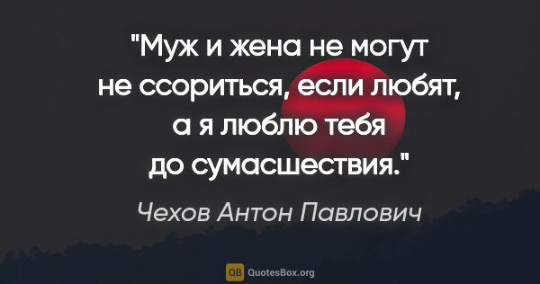 Чехов Антон Павлович цитата: "Муж и жена не могут не ссориться, если любят, а я люблю тебя..."