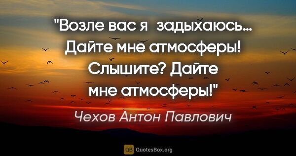 Чехов Антон Павлович цитата: "Возле вас я задыхаюсь… Дайте мне атмосферы! Слышите? Дайте мне..."