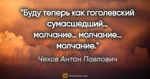 Чехов Антон Павлович цитата: "Буду теперь как гоголевский сумасшедший… молчание… молчание…..."