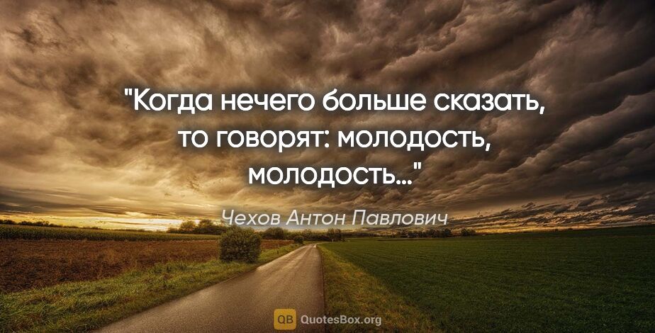 Чехов Антон Павлович цитата: "Когда нечего больше сказать, то говорят: молодость, молодость…"