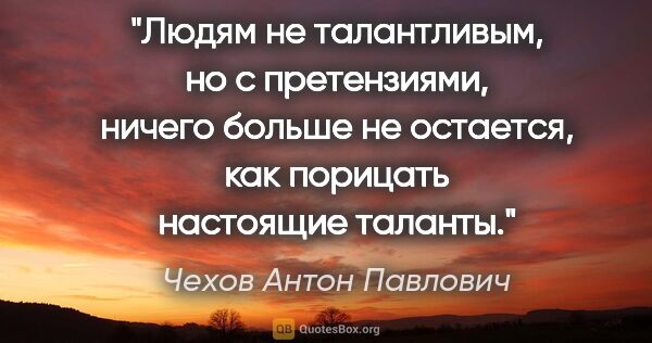 Чехов Антон Павлович цитата: "Людям не талантливым, но с претензиями, ничего больше не..."