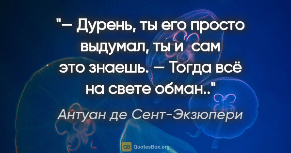 Антуан де Сент-Экзюпери цитата: "— Дурень, ты его просто выдумал, ты и сам это знаешь. — Тогда..."