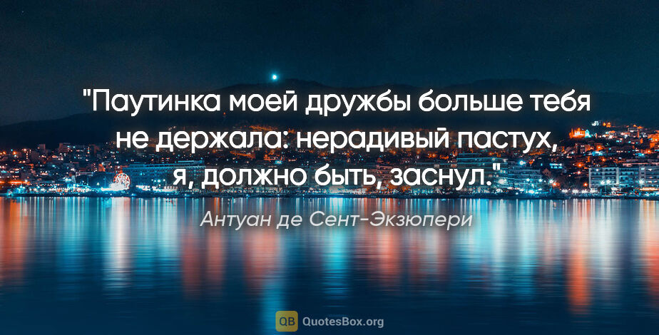 Антуан де Сент-Экзюпери цитата: "Паутинка моей дружбы больше тебя не держала: нерадивый пастух,..."