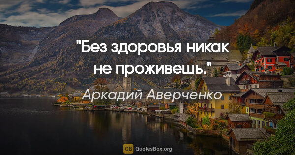 Аркадий Аверченко цитата: "Без здоровья никак не проживешь."