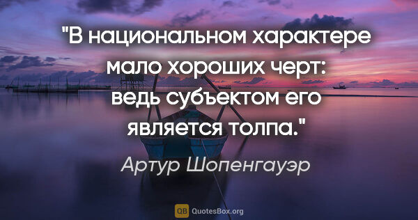 Артур Шопенгауэр цитата: "В национальном характере мало хороших черт: ведь субъектом его..."