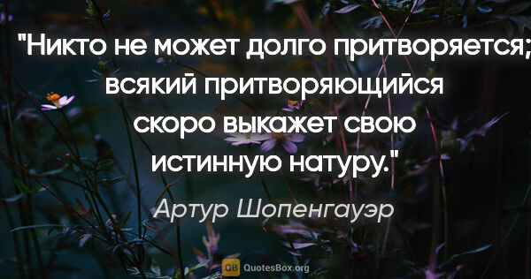 Артур Шопенгауэр цитата: "Никто не может долго притворяется; всякий притворяющийся скоро..."