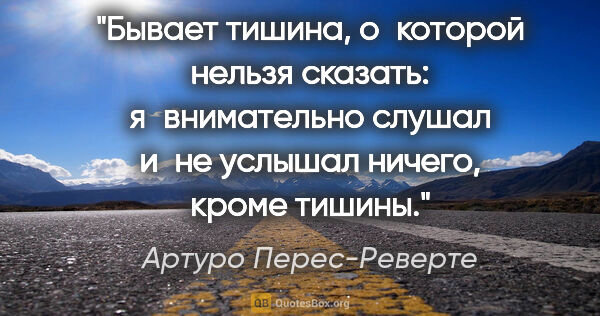 Артуро Перес-Реверте цитата: "Бывает тишина, о которой нельзя сказать: я внимательно слушал..."