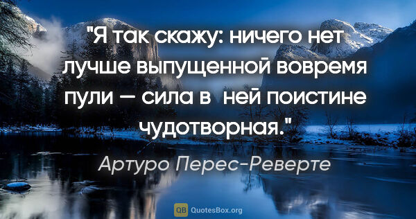 Артуро Перес-Реверте цитата: "Я так скажу: ничего нет лучше выпущенной вовремя пули — сила..."