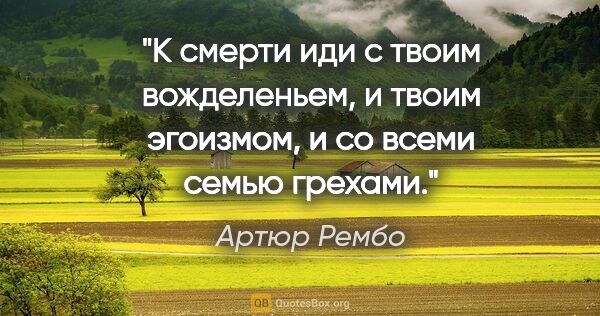 Артюр Рембо цитата: "К смерти иди с твоим вожделеньем, и твоим эгоизмом, и со всеми..."